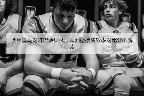 西甲皇马对阵巴萨贝林厄姆回撤接应效率对比分析解读