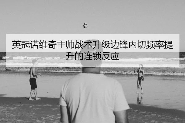 英冠诺维奇主帅战术升级边锋内切频率提升的连锁反应