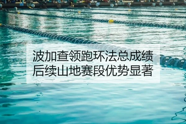 波加查领跑环法总成绩 后续山地赛段优势显著